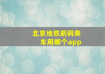 北京地铁刷码乘车用哪个app