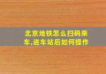 北京地铁怎么扫码乘车,进车站后如何操作