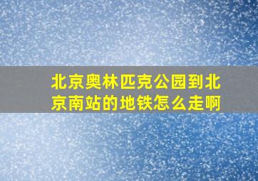 北京奥林匹克公园到北京南站的地铁怎么走啊