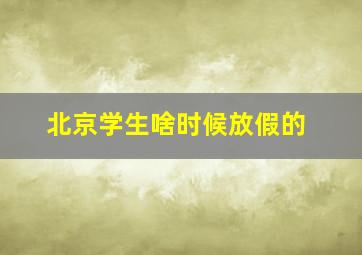 北京学生啥时候放假的