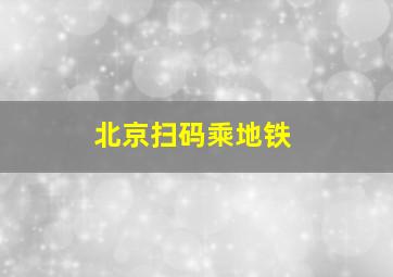 北京扫码乘地铁