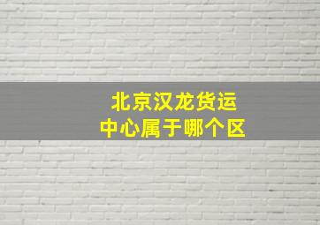 北京汉龙货运中心属于哪个区