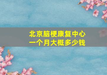 北京脑梗康复中心一个月大概多少钱