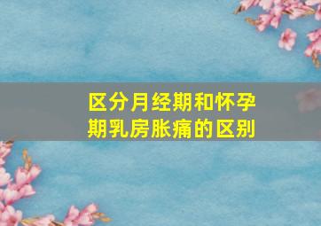 区分月经期和怀孕期乳房胀痛的区别