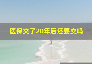 医保交了20年后还要交吗