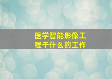 医学智能影像工程干什么的工作