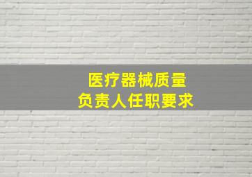 医疗器械质量负责人任职要求