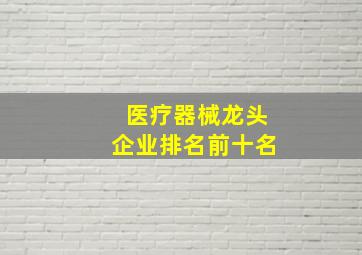 医疗器械龙头企业排名前十名