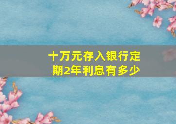 十万元存入银行定期2年利息有多少