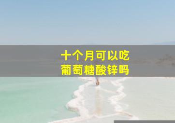 十个月可以吃葡萄糖酸锌吗