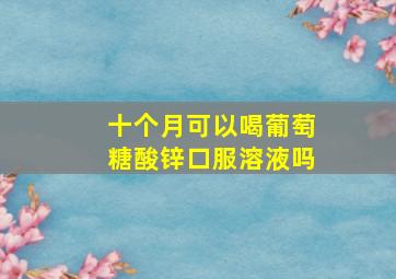 十个月可以喝葡萄糖酸锌口服溶液吗