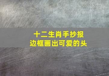 十二生肖手抄报边框画出可爱的头