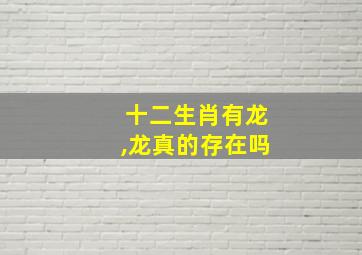 十二生肖有龙,龙真的存在吗