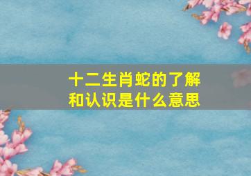 十二生肖蛇的了解和认识是什么意思