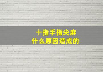 十指手指尖麻什么原因造成的