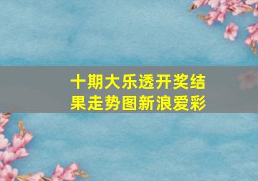 十期大乐透开奖结果走势图新浪爱彩