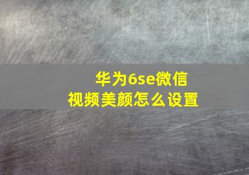 华为6se微信视频美颜怎么设置