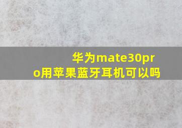 华为mate30pro用苹果蓝牙耳机可以吗