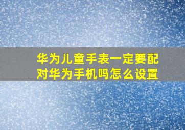 华为儿童手表一定要配对华为手机吗怎么设置