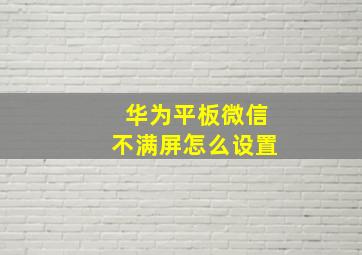 华为平板微信不满屏怎么设置