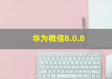 华为微信8.0.8