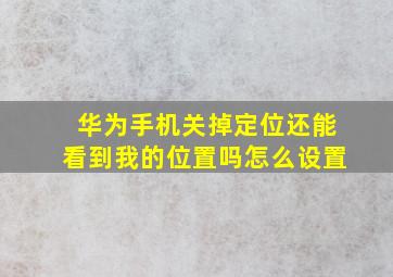 华为手机关掉定位还能看到我的位置吗怎么设置