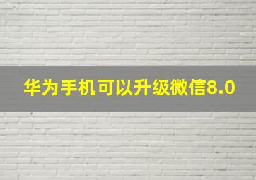 华为手机可以升级微信8.0