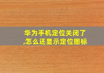 华为手机定位关闭了,怎么还显示定位图标