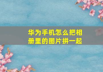 华为手机怎么把相册里的图片拼一起