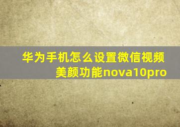 华为手机怎么设置微信视频美颜功能nova10pro