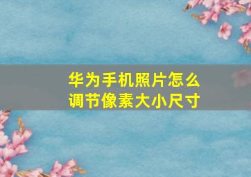 华为手机照片怎么调节像素大小尺寸