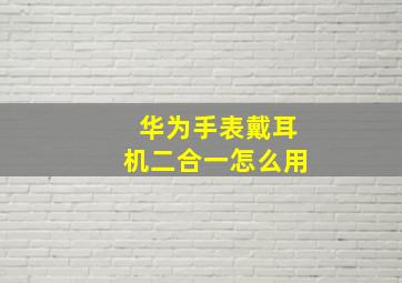 华为手表戴耳机二合一怎么用