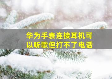 华为手表连接耳机可以听歌但打不了电话