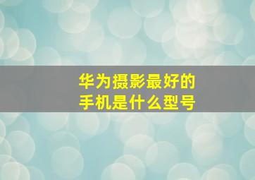 华为摄影最好的手机是什么型号