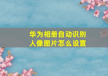 华为相册自动识别人像图片怎么设置