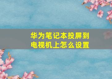 华为笔记本投屏到电视机上怎么设置