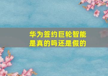 华为签约巨轮智能是真的吗还是假的