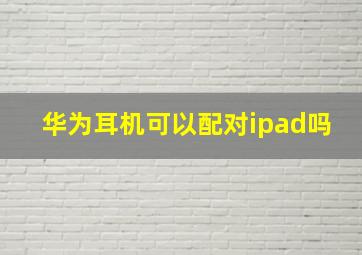 华为耳机可以配对ipad吗