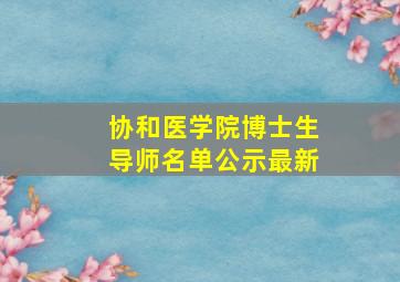 协和医学院博士生导师名单公示最新