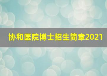 协和医院博士招生简章2021