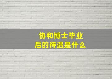 协和博士毕业后的待遇是什么