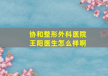 协和整形外科医院王阳医生怎么样啊