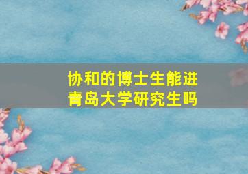 协和的博士生能进青岛大学研究生吗