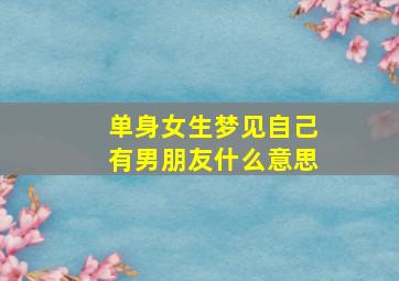 单身女生梦见自己有男朋友什么意思