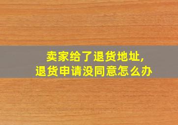 卖家给了退货地址,退货申请没同意怎么办