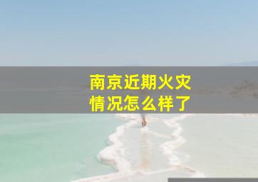 南京近期火灾情况怎么样了