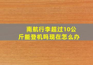 南航行李超过10公斤能登机吗现在怎么办