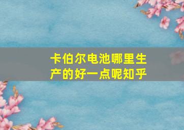 卡伯尔电池哪里生产的好一点呢知乎