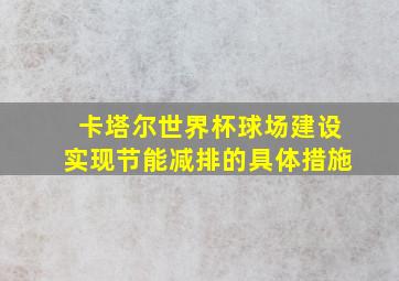 卡塔尔世界杯球场建设实现节能减排的具体措施