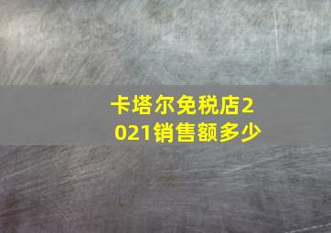 卡塔尔免税店2021销售额多少